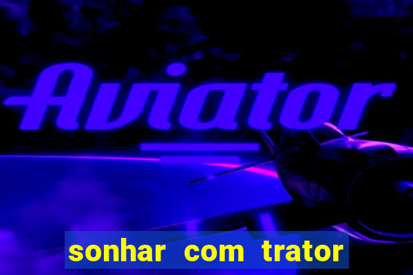 sonhar com trator que bicho jogar